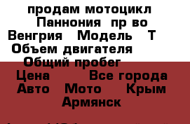 продам мотоцикл “Паннония“ пр-во Венгрия › Модель ­ Т-5 › Объем двигателя ­ 250 › Общий пробег ­ 100 › Цена ­ 30 - Все города Авто » Мото   . Крым,Армянск